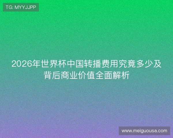2026年世界杯中国转播费用究竟多少及背后商业价值全面解析 2026年世界杯中国转播费用究竟多少及背后商业价值全面解析